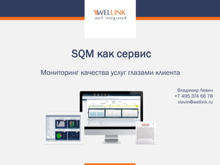 Мониторинг качества услуг глазами клиента
SQM как сервис
Владимир Левин
+7 495 374 66 78
vlevin@wellink.ru
 
