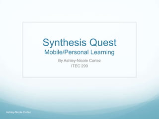 Synthesis Quest
Mobile/Personal Learning
By Ashley-Nicole Cortez
ITEC 299
Ashley-Nicole Cortez
 