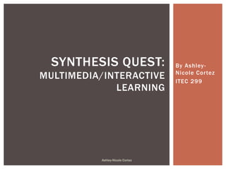 By Ashley-
Nicole Cortez
ITEC 299
SYNTHESIS QUEST:
MULTIMEDIA/INTERACTIVE
LEARNING
Ashley-Nicole Cortez
 