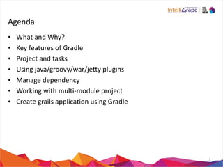 Agenda 
• What 
and 
Why? 
• Key 
features 
of 
Gradle 
• Project 
and 
tasks 
• Using 
java/groovy/war/jetty 
plugins 
• Manage 
dependency 
• Working 
with 
multi-­‐module 
project 
• Create 
grails 
application 
using 
Gradle 
2 
 