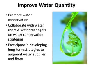 • Promote water
conservation
• Collaborate with water
users & water managers
on water conservation
strategies
• Participate in developing
long-term strategies to
augment water supplies
and flows
Improve Water Quantity
 