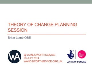 THEORY OF CHANGE PLANNING
SESSION
Brian Lamb OBE
@ WANDSWORTHADVICE
23 JULY 2014
WANDSWORTHADVICE.ORG.UK
 