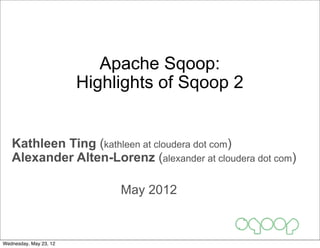 Apache Sqoop:
                        Highlights of Sqoop 2


   Kathleen Ting (kathleen at cloudera dot com)
   Alexander Alten-Lorenz (alexander at cloudera dot com)

                             May 2012



Wednesday, May 23, 12
 