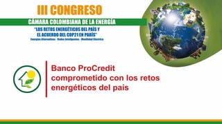Banco ProCredit
comprometido con los retos
energéticos del país
 
