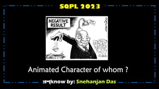 প্রশ্know by: Snehanjan Das
SQPL 2023
Animated Character of whom ?
 