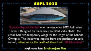 প্রশ্know by: Snehanjan Das
SQPL 2023
"London Aquatic Centre" was the venue for 2012 Swimming
events. Designed by the famous architect Zaha Hadid, the
venue had two temporary wings for the length of the London
Olympics. The shape was inspired from one particular aquatic
animal, infamous for the death of Steve Irwin. Which animal ?
 