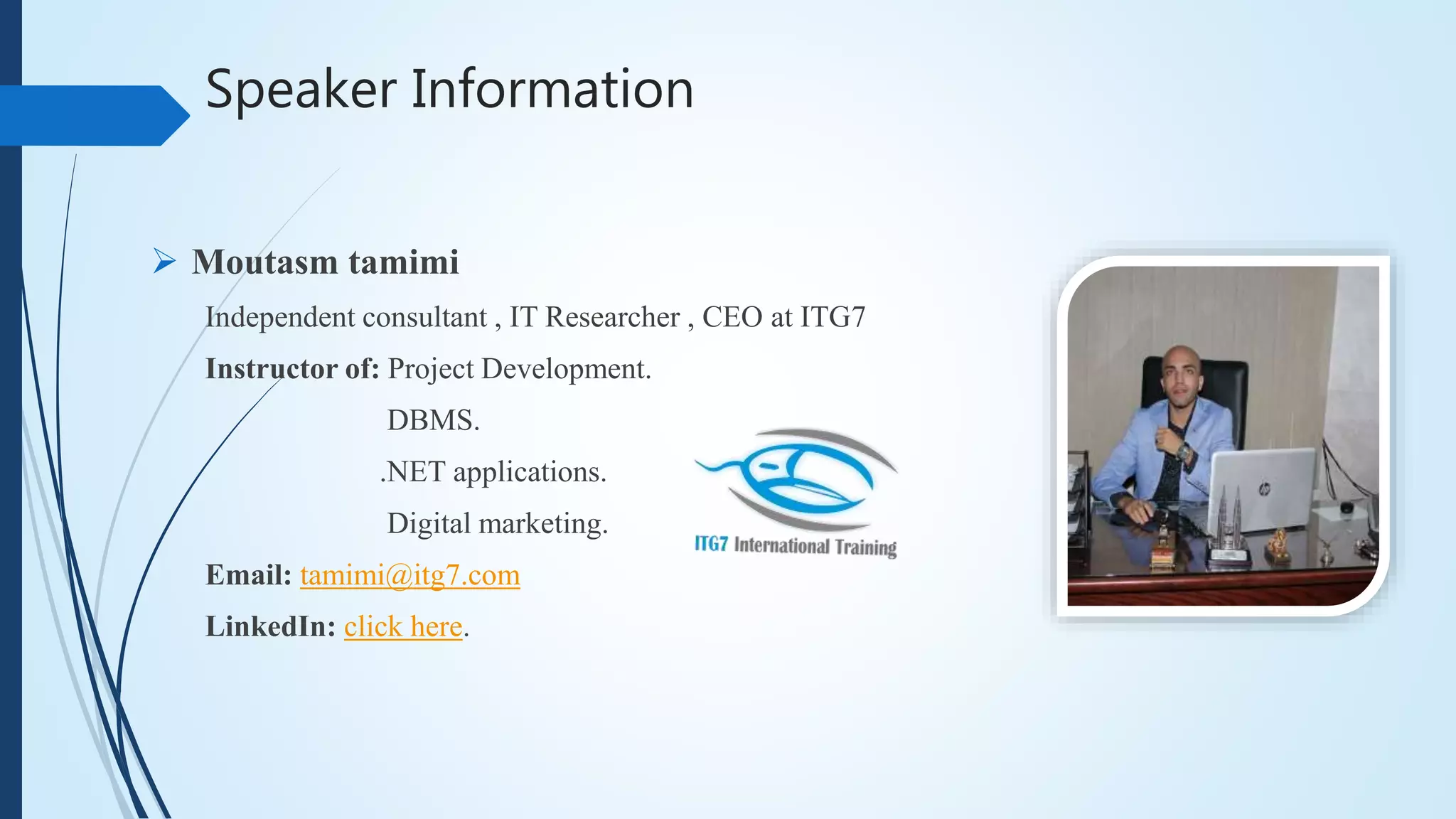 Speaker Information
 Moutasm tamimi
Independent consultant , IT Researcher , CEO at ITG7
Instructor of: Project Development.
DBMS.
.NET applications.
Digital marketing.
Email: tamimi@itg7.com
LinkedIn: click here.
 