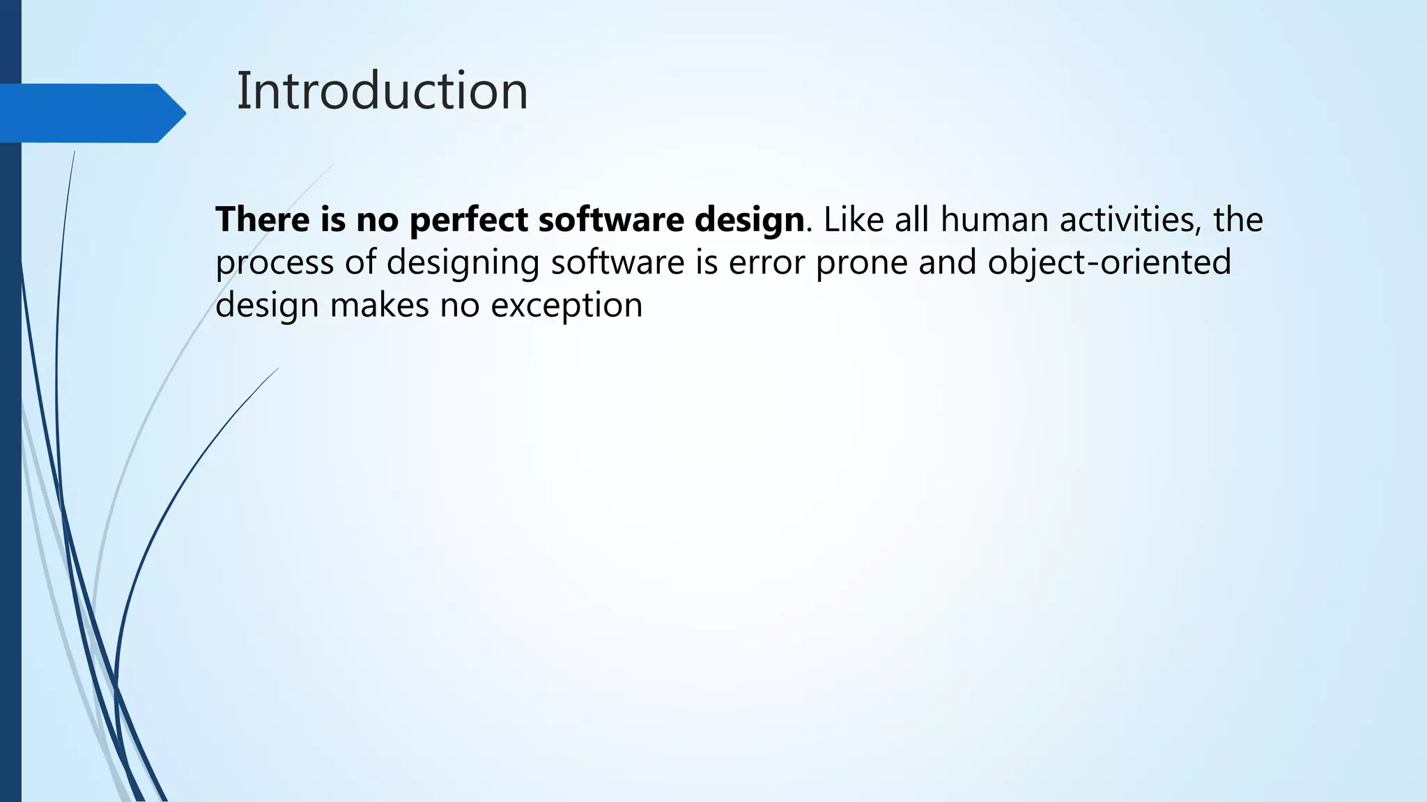 Introduction
There is no perfect software design. Like all human activities, the
process of designing software is error prone and object-oriented
design makes no exception
 