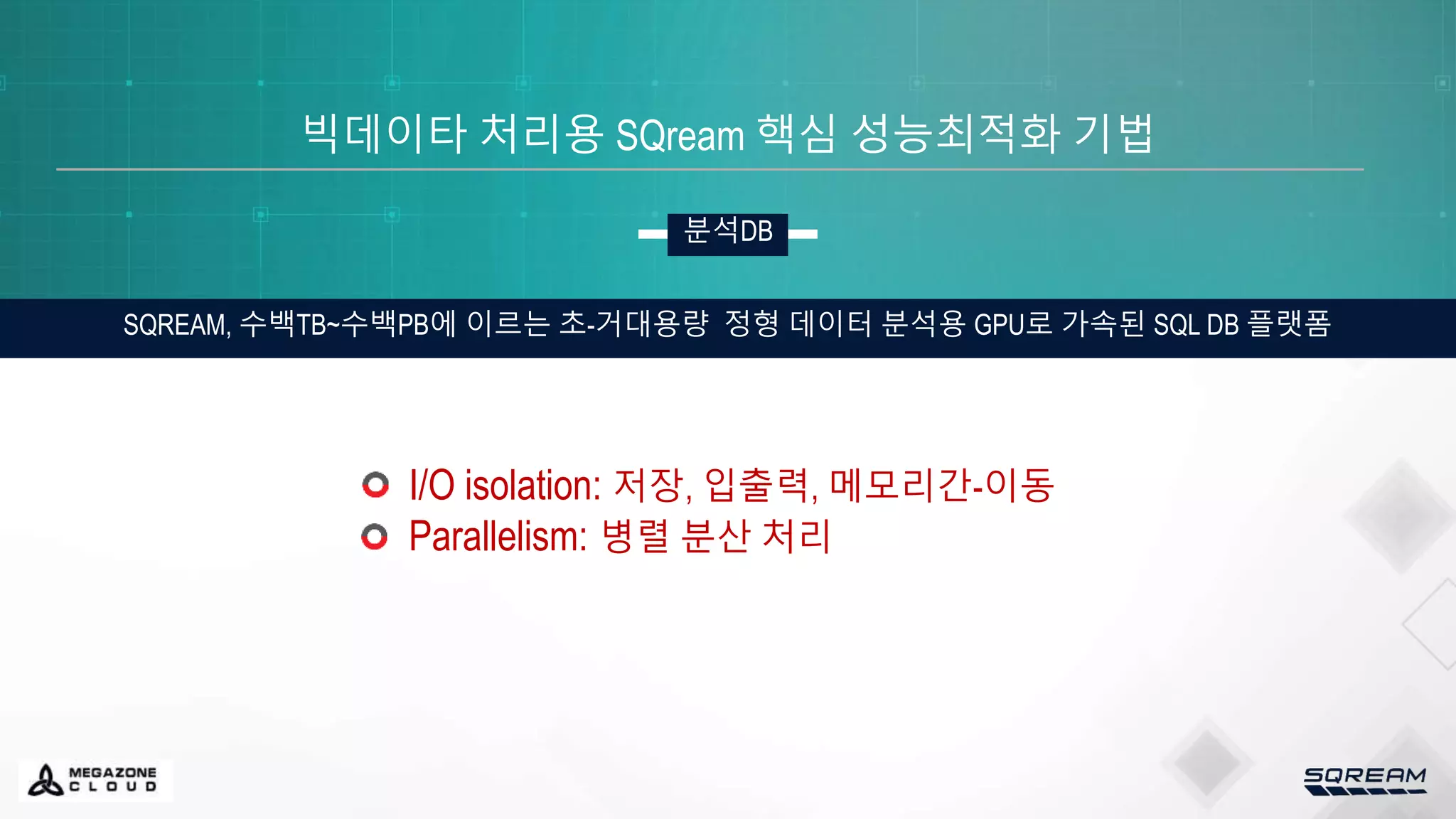 빅데이타 처리용 SQream 핵심 성능최적화 기법
SQREAM, 수백TB~수백PB에 이르는 초-거대용량 정형 데이터 분석용 GPU로 가속된 SQL DB 플랫폼
분석DB
I/O isolation: 저장, 입출력, 메모리간-이동
Parallelism: 병렬 분산 처리
 