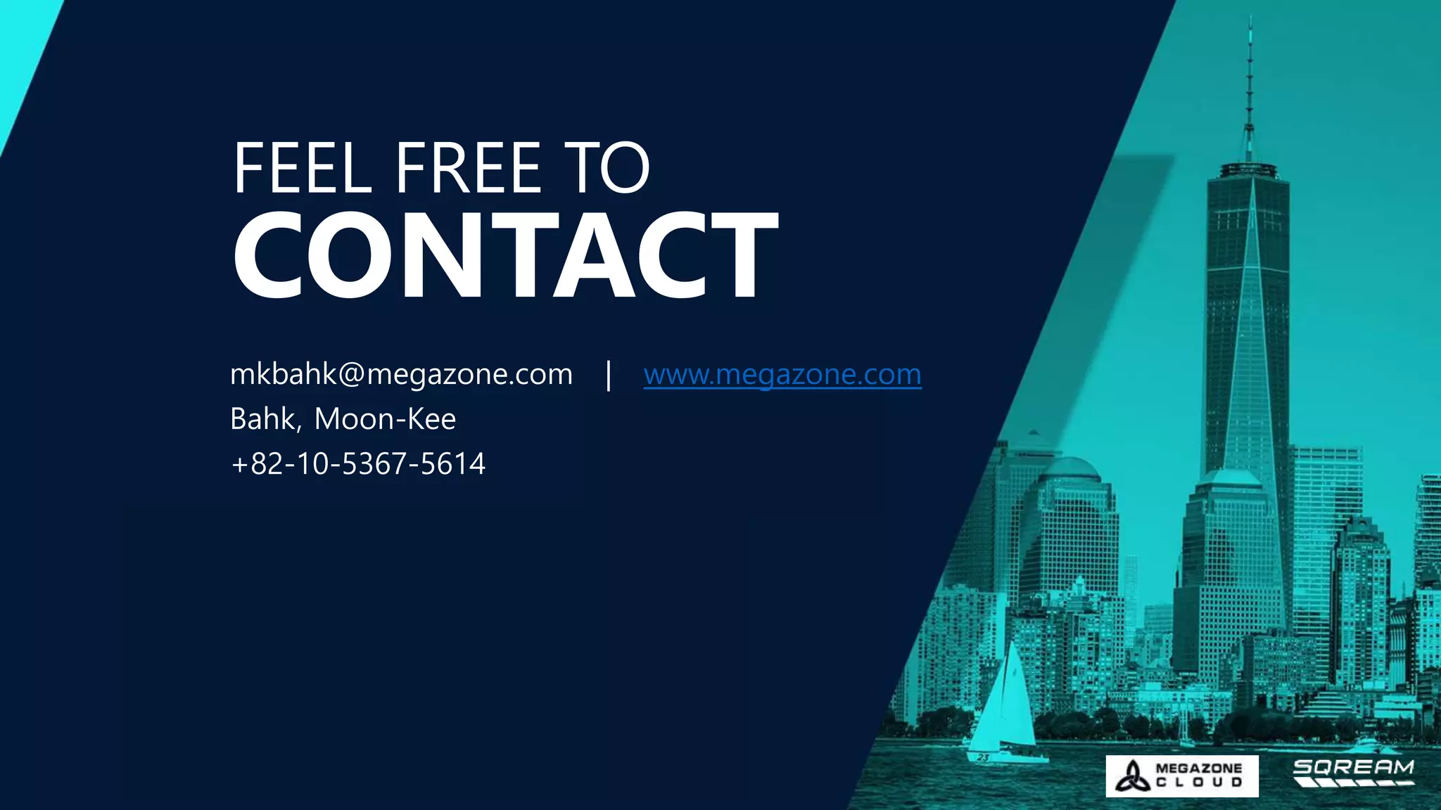 FEEL FREE TO
ADDRESS
Headquarters, 7 WTC
250 Greenwich Street
New York, New York
mkbahk@megazone.com | www.megazone.com
Bahk, Moon-Kee
+82-10-5367-5614
WE ARE SOCIAL
CONTACT
 