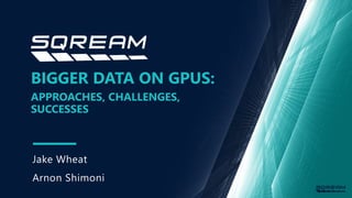 BIGGER DATA ON GPUS:
SUCCESSES
APPROACHES, CHALLENGES,
Jake Wheat
Arnon Shimoni
 