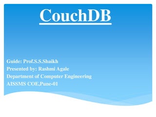 CouchDB
Guide: Prof.S.S.Shaikh
Presented by: Rashmi Agale
Department of Computer Engineering
AISSMS COE,Pune-01
 
