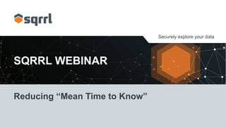 Securely explore your data
SQRRL WEBINAR
Reducing “Mean Time to Know”
 