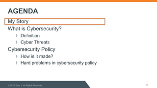 AGENDA
My Story
What is Cybersecurity?
  Definition
  Cyber Threats
Cybersecurity Policy
  How is it made?
  Hard problems in cybersecurity policy
© 2015 Sqrrl | All Rights Reserved 2
 