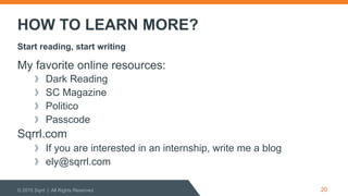 HOW TO LEARN MORE?
My favorite online resources:
  Dark Reading
  SC Magazine
  Politico
  Passcode
Sqrrl.com
  If you are interested in an internship, write me a blog
ely@sqrrl.com
© 2015 Sqrrl | All Rights Reserved
Start reading, start writing
20
 