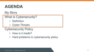 AGENDA
My Story
What is Cybersecurity?
  Definition
  Cyber Threats
Cybersecurity Policy
  How is it made?
  Hard problems in cybersecurity policy
© 2015 Sqrrl | All Rights Reserved 4
 