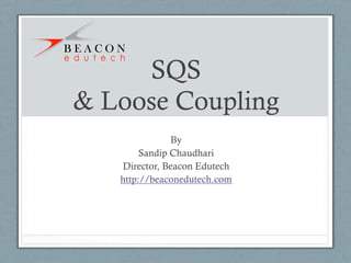 SQS
& Loose Coupling
By
Sandip Chaudhari
Director, Beacon Edutech
http://beaconedutech.com

 