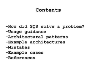 Contents
-How did SQS solve a problem?
-Usage guidance
-Architectural patterns
-Example architectures
-Mistakes
-Example cases
-References
 
