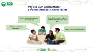 18
Cê sabe o que teste
exploratório?
Rsrs...Gente esse aí é “ad hoc”,
também conhecido como “testa
aeh!”
Mas, pra quê Teste Exploratório?
Claro!!! Navegar pelo Sistema
buscando bugs!!
Por que usar Exploratórios?
Software perfeito e outras ilusões
 