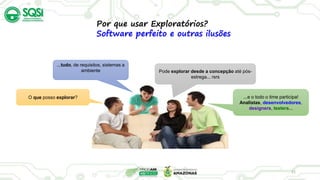 21
Por que usar Exploratórios?
Software perfeito e outras ilusões
O que posso explorar?
Pode explorar desde a concepção até pós-
estrega... rsrs
...e o todo o time participa!
Analistas, desenvolvedores,
designers, testers...
...tudo, de requisitos, sistemas a
ambiente
 