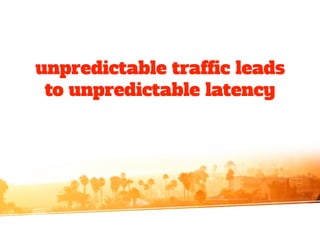 unpredictable traffic leads
to unpredictable latency
 
