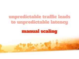 unpredictable traffic leads
to unpredictable latency
manual scaling
 