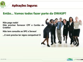 Aplicações SegurasAplicações Seguras
Então... Vamos todos fazer parte da OWASP?
03:29 PM
Não paga nada!
Não precisar fornecer CPF e Cartão de
Crédito!
Não tem consulta ao SPC e Serasa!
...E nem precisa ter signo compatível 
 