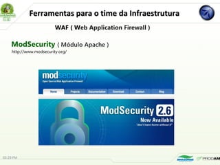 Ferramentas para o time da InfraestruturaFerramentas para o time da Infraestrutura
ModSecurity ( Módulo Apache )
http://www.modsecurity.org/
WAF ( Web Application Firewall )
03:29 PM
 