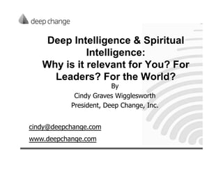 Deep Intelligence & Spiritual
             Intelligence:
   Why is it relevant for You? For
     Leaders? For the World?
                        By
            Cindy Graves Wigglesworth
           President, Deep Change, Inc.


cindy@deepchange.com
www.deepchange.com
 
