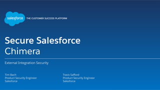 Secure Salesforce
Chimera
External Integration Security
​ Tim Bach
​ Product Security Engineer
​ Salesforce
​ Travis Saﬀord
​ Product Security Engineer
​ Salesforce
 