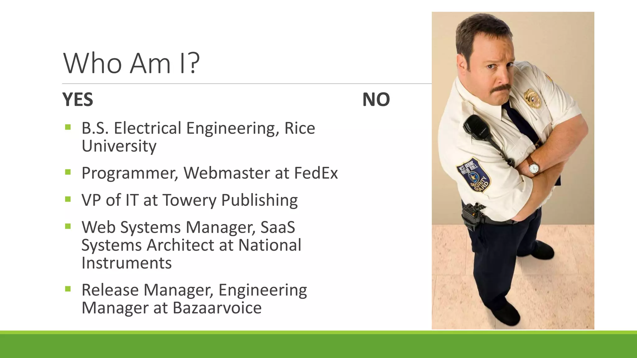 Who Am I?
YES
 B.S. Electrical Engineering, Rice
University
 Programmer, Webmaster at FedEx
 VP of IT at Towery Publishing
 Web Systems Manager, SaaS
Systems Architect at National
Instruments
 Release Manager, Engineering
Manager at Bazaarvoice
NO
 