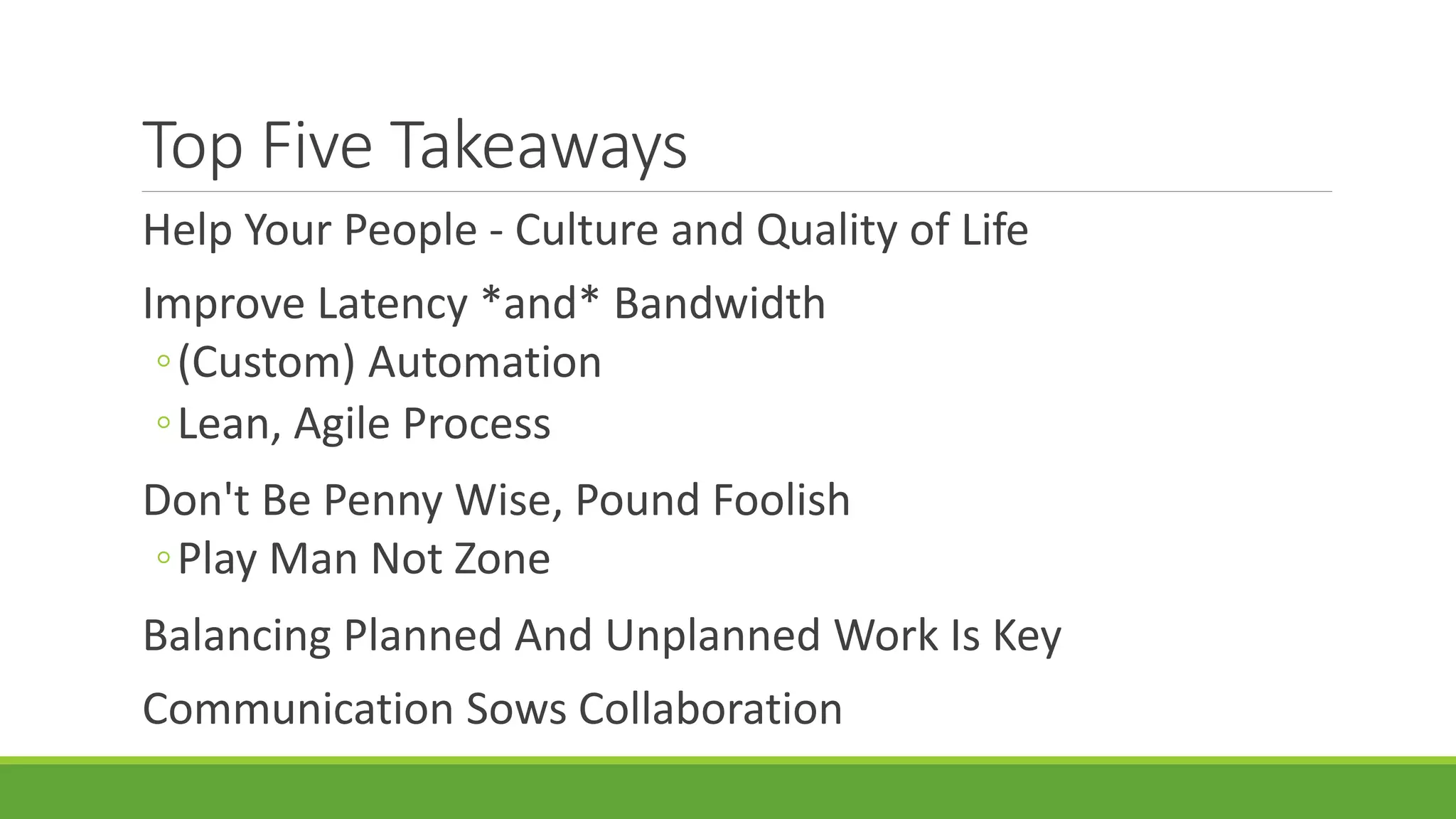 Top Five Takeaways
Help Your People - Culture and Quality of Life
Improve Latency *and* Bandwidth
◦(Custom) Automation
◦Lean, Agile Process
Don't Be Penny Wise, Pound Foolish
◦Play Man Not Zone
Balancing Planned And Unplanned Work Is Key
Communication Sows Collaboration
 