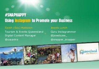 #SNAPHAPPY
Using Instagram to Promote your Business
Sarah (Sos) Mattsson

Jewels Lynch

Tourism & Events Queensland

Guru Instagrammer

Digital Content Manager

@jewelszee_

@sosarina

@snapper_snapper

 