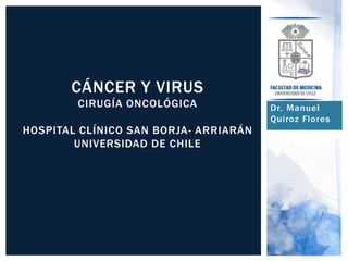 Dr. Manuel
Quiroz Flores
CÁNCER Y VIRUS
CIRUGÍA ONCOLÓGICA
HOSPITAL CLÍNICO SAN BORJA- ARRIARÁN
UNIVERSIDAD DE CHILE
 