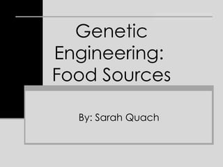 Genetic Engineering:  Food Sources By: Sarah Quach 