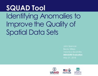 SQUAD Tool
Identifying Anomalies to
Improvethe Quality of
Spatial Data Sets
John Spencer
Becky Wilkes
Veronica Escamilla
MEASURE Evaluation
May 31, 2018
 