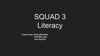 SQUAD 3
Literacy
Insert name: Wong Wei Wen
Koh Wen Hao
Lee Jing Kai
 