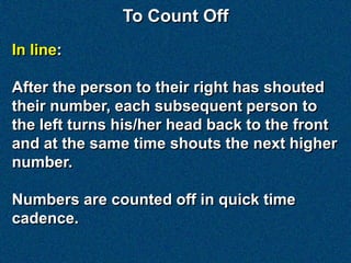 To Count Off
In line:

After the person to their right has shouted
their number, each subsequent person to
the left turns his/her head back to the front
and at the same time shouts the next higher
number.

Numbers are counted off in quick time
cadence.
 