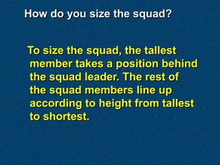 How do you size the squad?


To size the squad, the tallest
member takes a position behind
the squad leader. The rest of
the squad members line up
according to height from tallest
to shortest.
 