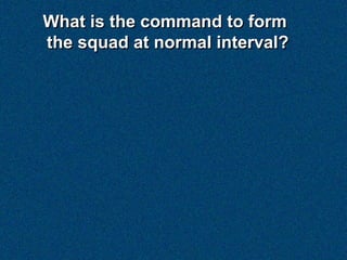What is the command to form
the squad at normal interval?
 