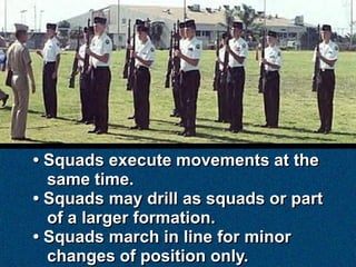 • Squads execute movements at the
  same time.
• Squads may drill as squads or part
  of a larger formation.
• Squads march in line for minor
  changes of position only.
 