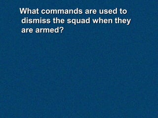 What commands are used to
dismiss the squad when they
are armed?
 