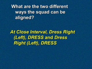 What are the two different
 ways the squad can be
 aligned?


At Close Interval, Dress Right
 (Left), DRESS and Dress
 Right (Left), DRESS
 