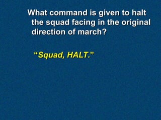 What command is given to halt
 the squad facing in the original
 direction of march?

 “Squad, HALT.”
 
