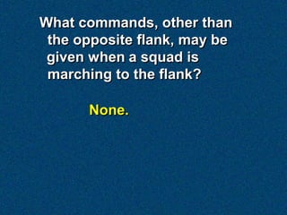 What commands, other than
 the opposite flank, may be
 given when a squad is
 marching to the flank?

      None.
 