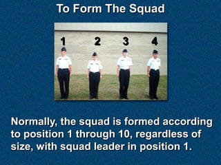To Form The Squad

         1      2    3     4




Normally, the squad is formed according
to position 1 through 10, regardless of
size, with squad leader in position 1.
 
