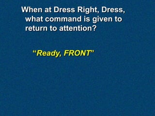 When at Dress Right, Dress,
 what command is given to
 return to attention?


  “Ready, FRONT”
 
