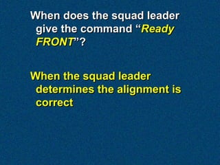 When does the squad leader
 give the command “Ready
 FRONT”?


When the squad leader
 determines the alignment is
 correct
 