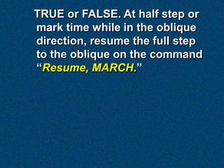 TRUE or FALSE. At half step or
mark time while in the oblique
direction, resume the full step
to the oblique on the command
“Resume, MARCH.”
 