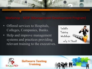 Workshop : MDP (Management Development Program)
• Offered services to Hospitals,
Colleges, Companies, Banks.
• Help and improve management
systems and practices providing
relevant training to the executives.
 